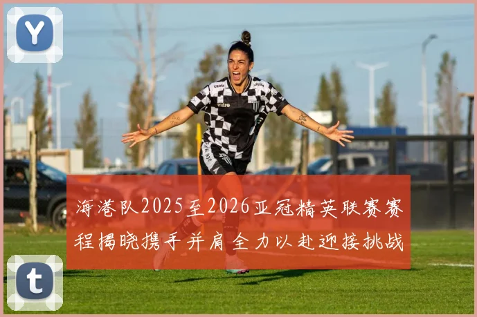 海港队2025至2026亚冠精英联赛赛程揭晓携手并肩全力以赴迎接挑战