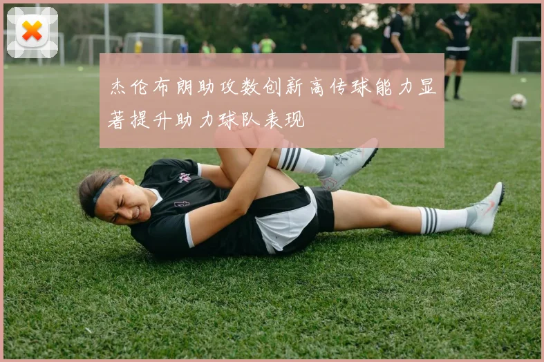 杰伦布朗助攻数创新高传球能力显著提升助力球队表现