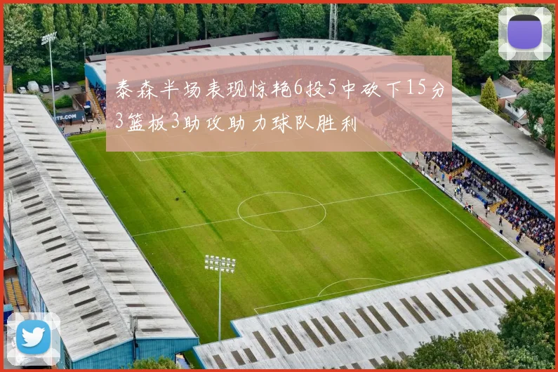泰森半场表现惊艳6投5中砍下15分3篮板3助攻助力球队胜利