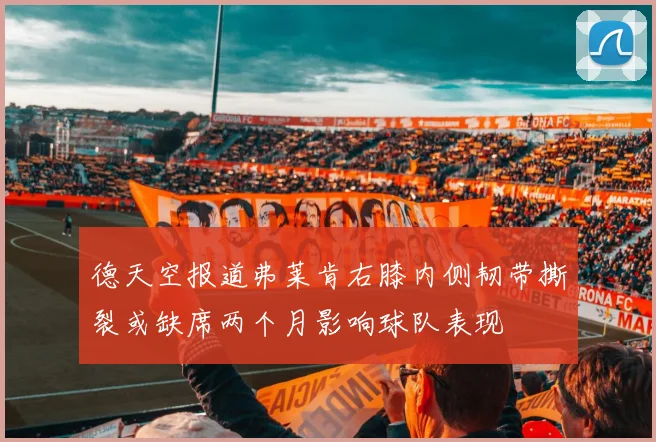 德天空报道弗莱肯右膝内侧韧带撕裂或缺席两个月影响球队表现