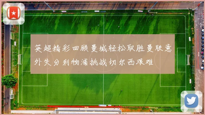 英超精彩回顾曼城轻松取胜曼联意外失分利物浦挑战切尔西艰难
