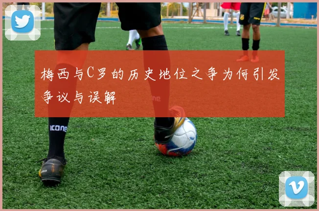 梅西与C罗的历史地位之争为何引发争议与误解