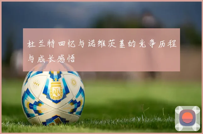 杜兰特回忆与诺维茨基的竞争历程与成长感悟