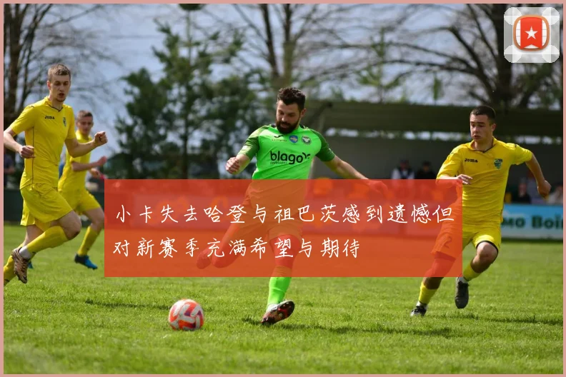 小卡失去哈登与祖巴茨感到遗憾但对新赛季充满希望与期待