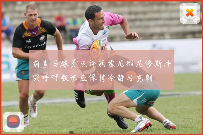 前皇马球员点评西蒙尼维尼修斯冲突呼吁教练应保持冷静与克制