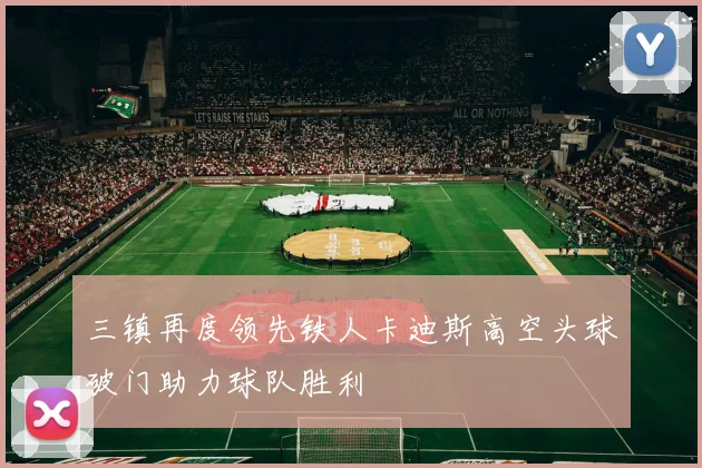 三镇再度领先铁人卡迪斯高空头球破门助力球队胜利