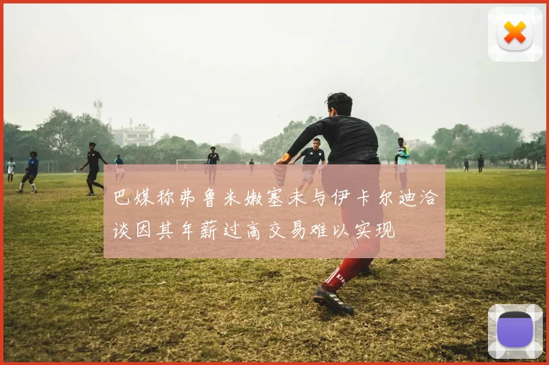巴媒称弗鲁米嫩塞未与伊卡尔迪洽谈因其年薪过高交易难以实现