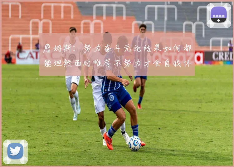 詹姆斯：努力奋斗无论结果如何都能坦然面对唯有不努力才会自我怀疑