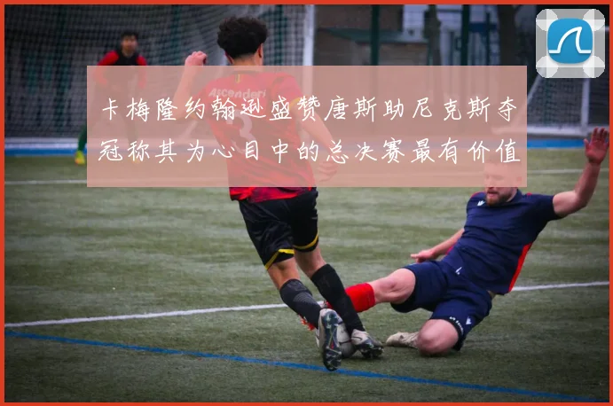 卡梅隆约翰逊盛赞唐斯助尼克斯夺冠称其为心目中的总决赛最有价值球员