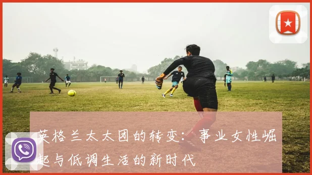 英格兰太太团的转变：事业女性崛起与低调生活的新时代