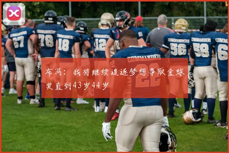布冯：我将继续追逐梦想争取金球奖直到43岁44岁