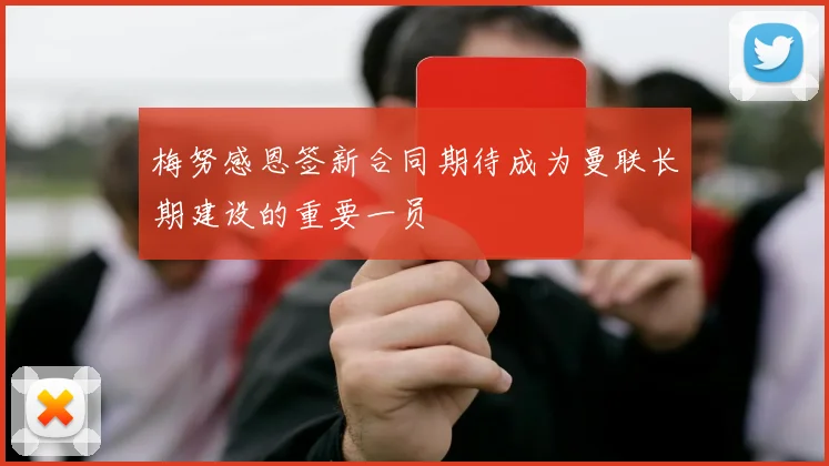 梅努感恩签新合同期待成为曼联长期建设的重要一员
