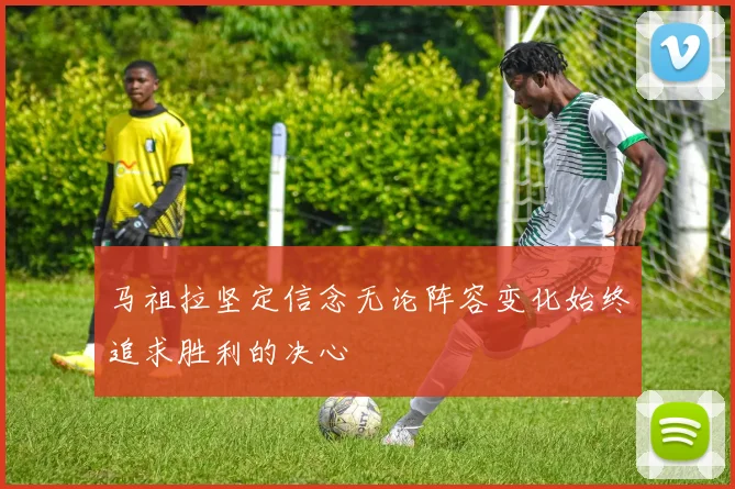 马祖拉坚定信念无论阵容变化始终追求胜利的决心