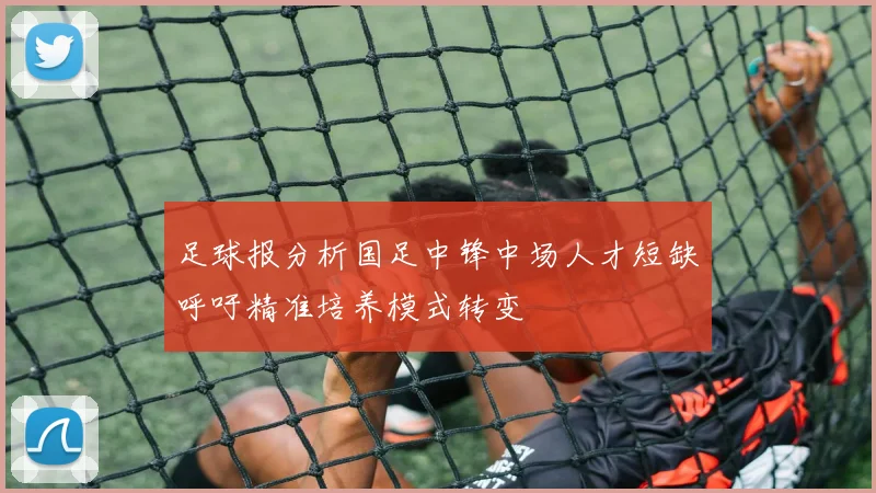 足球报分析国足中锋中场人才短缺呼吁精准培养模式转变