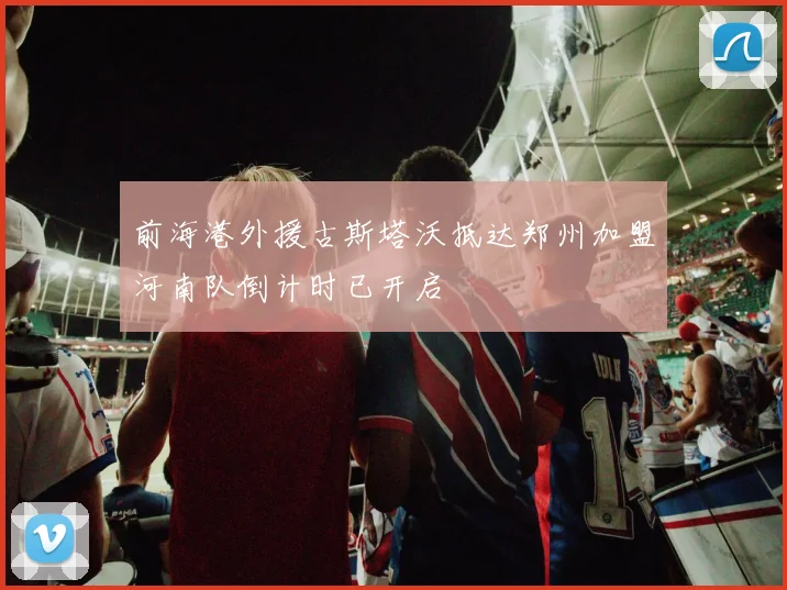 前海港外援古斯塔沃抵达郑州加盟河南队倒计时已开启