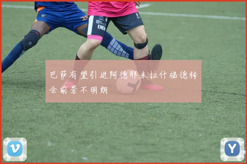 巴萨有望引进阿德耶米拉什福德转会前景不明朗