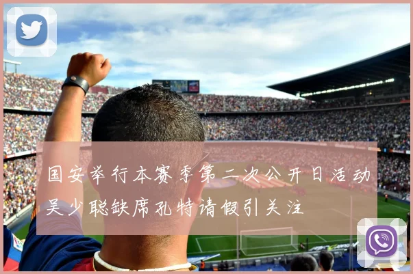 国安举行本赛季第二次公开日活动吴少聪缺席孔特请假引关注