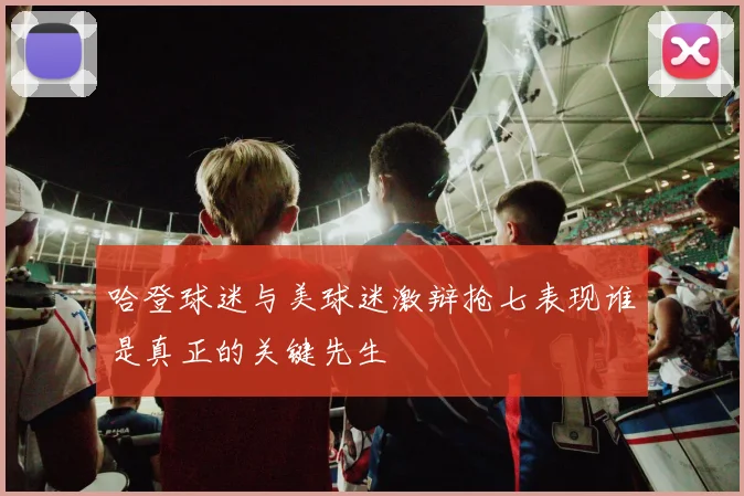 哈登球迷与美球迷激辩抢七表现谁是真正的关键先生