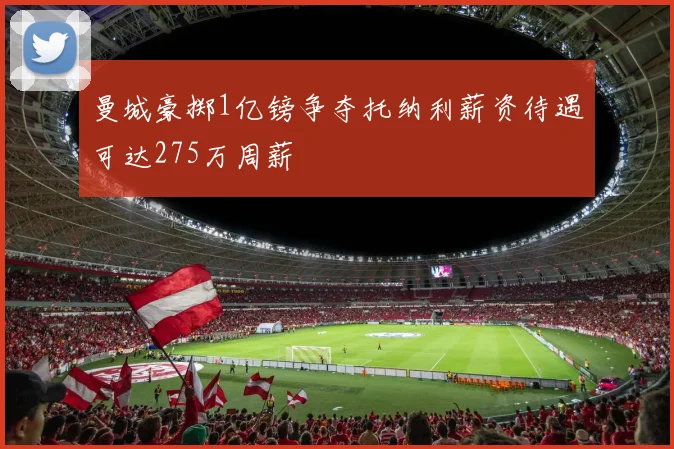 曼城豪掷1亿镑争夺托纳利薪资待遇可达275万周薪