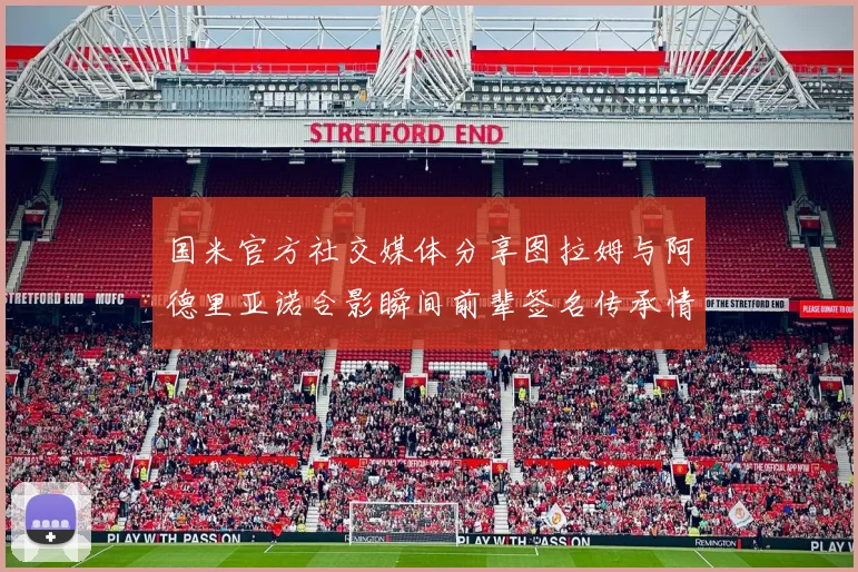 国米官方社交媒体分享图拉姆与阿德里亚诺合影瞬间前辈签名传承情怀