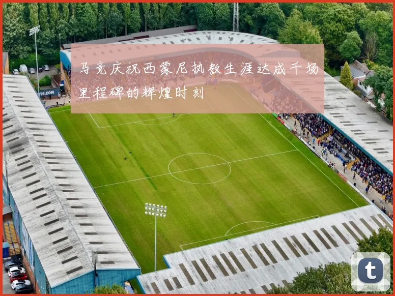 马竞庆祝西蒙尼执教生涯达成千场里程碑的辉煌时刻