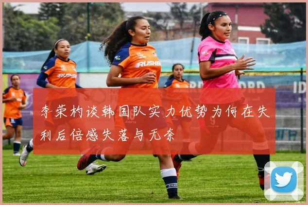 李荣杓谈韩国队实力优势为何在失利后倍感失落与无奈