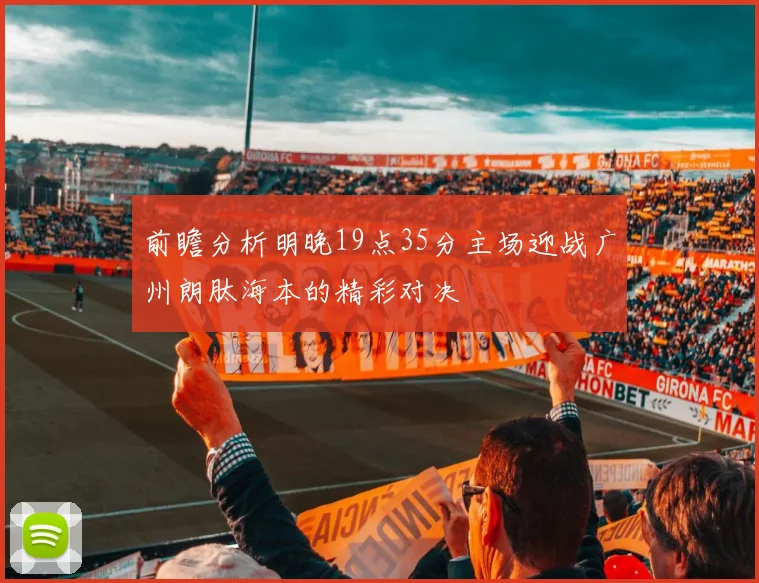 前瞻分析明晚19点35分主场迎战广州朗肽海本的精彩对决