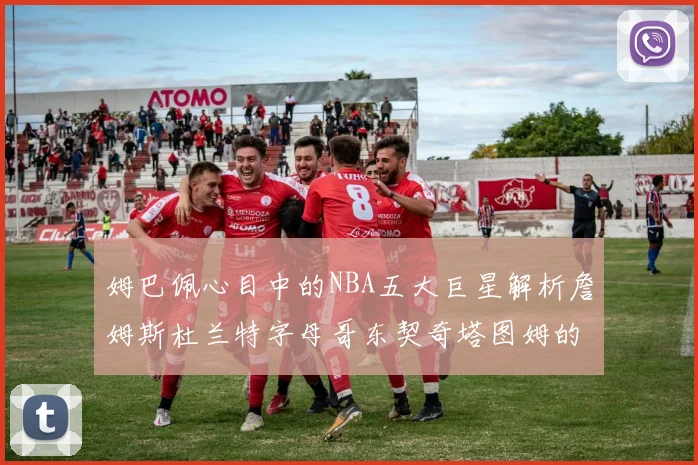 姆巴佩心目中的NBA五大巨星解析詹姆斯杜兰特字母哥东契奇塔图姆的独特魅力