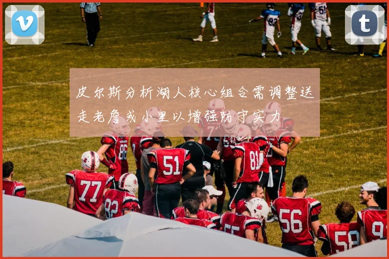 皮尔斯分析湖人核心组合需调整送走老詹或小里以增强防守实力