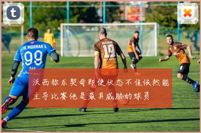 沃西称东契奇即使状态不佳依然能主导比赛他是最具威胁的球员