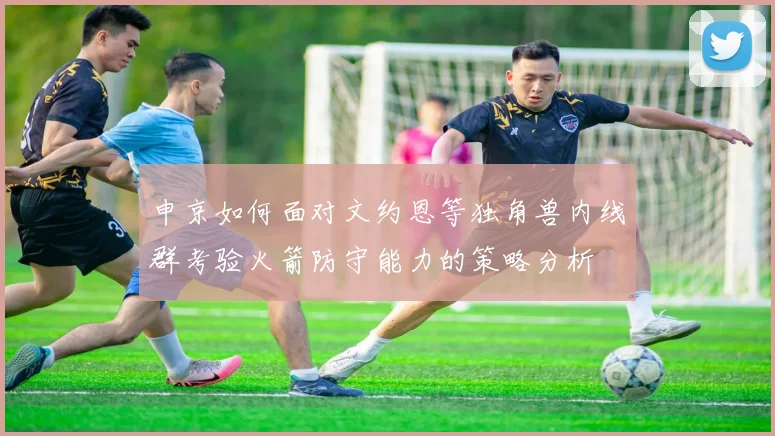 申京如何面对文约恩等独角兽内线群考验火箭防守能力的策略分析