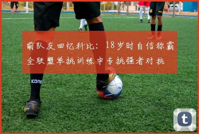 前队友回忆科比：18岁时自信称霸全联盟单挑训练中专挑强者对抗