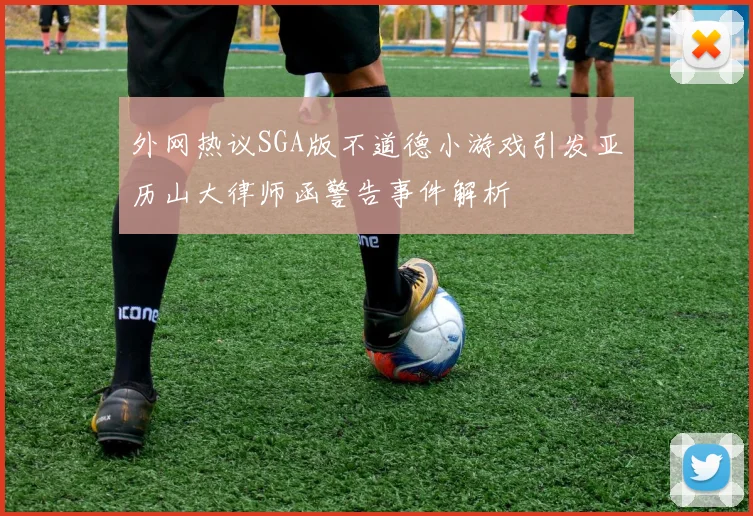 外网热议SGA版不道德小游戏引发亚历山大律师函警告事件解析