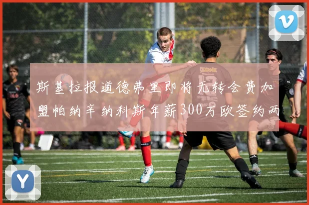 斯基拉报道德弗里即将无转会费加盟帕纳辛纳科斯年薪300万欧签约两年