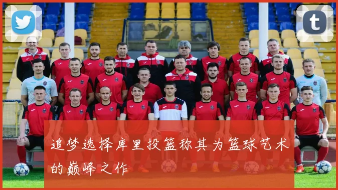 追梦选择库里投篮称其为篮球艺术的巅峰之作